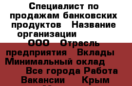 Специалист по продажам банковских продуктов › Название организации ­ Beeper, ООО › Отрасль предприятия ­ Вклады › Минимальный оклад ­ 25 000 - Все города Работа » Вакансии   . Крым,Морская